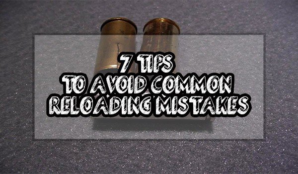 7 TIPS TO AVOID COMMON RELOADING MISTAKES